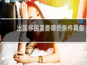 出国移民需要哪些条件具备