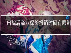 出院后商业保险报销时间有限制吗