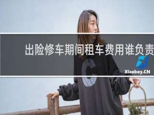 出险修车期间租车费用谁负责