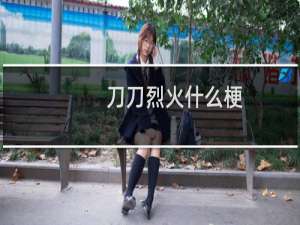 刀刀烈火什么梗？刀刀烈火是什么意思什么梗