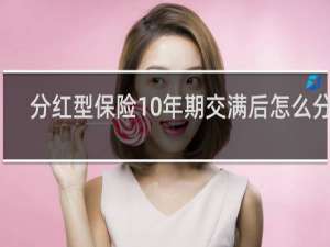 分红型保险10年期交满后怎么分红