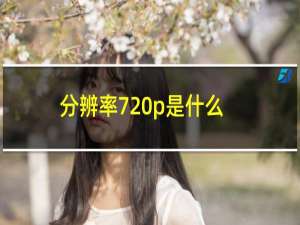 分辨率720p是什么（分辨率720p是什么意思）