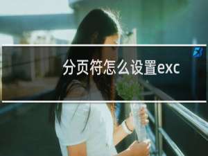 分页符怎么设置excel（分页符怎么设置）
