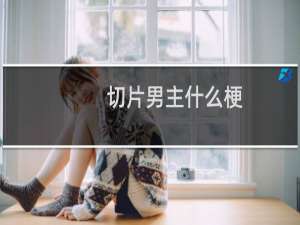 切片男主什么梗？什么梗