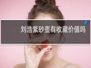 刘浩紫砂壶有收藏价值吗