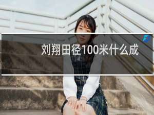 刘翔田径100米什么成绩