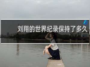 刘翔的世界纪录保持了多久