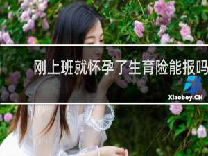 刚上班就怀孕了生育险能报吗