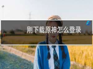 刚下载原神怎么登录