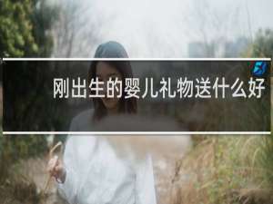 刚出生的婴儿礼物送什么好