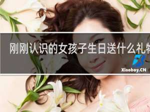 刚刚认识的女孩子生日送什么礼物好