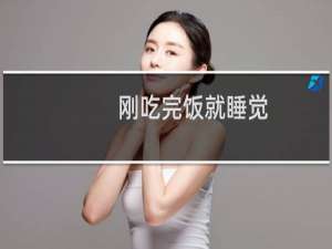 刚吃完饭就睡觉