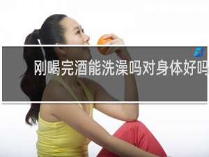 刚喝完酒能洗澡吗对身体好吗