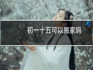 初一十五可以搬家吗