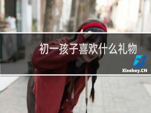 初一孩子喜欢什么礼物