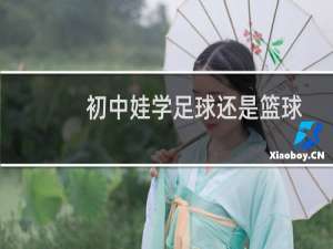 初中娃学足球还是篮球