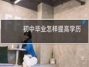 初中毕业怎样提高学历（初中毕业如何提高自己的学历）