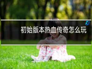 初始版本热血传奇怎么玩
