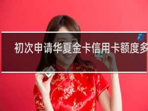 初次申请华夏金卡信用卡额度多少