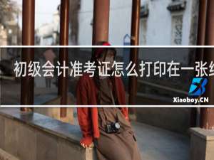 初级会计准考证怎么打印在一张纸上