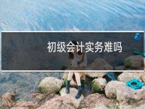 初级会计实务难吗