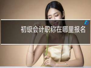 初级会计职称在哪里报名