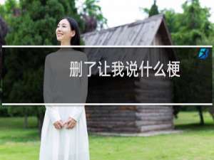 删了让我说什么梗？删了让我说是什么意思什么梗