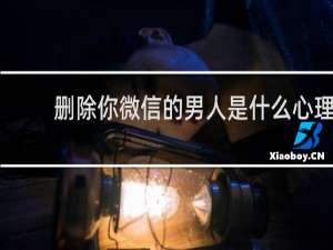 删除你微信的男人是什么心理