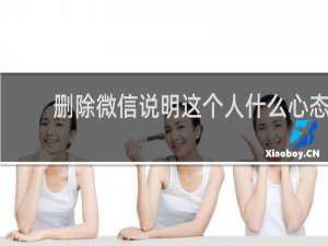 删除微信说明这个人什么心态