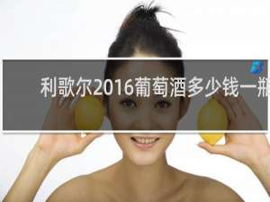 利歌尔2016葡萄酒多少钱一瓶
