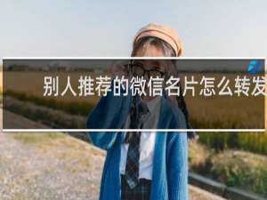 别人推荐的微信名片怎么转发