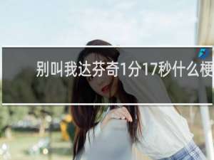 别叫我达芬奇1分17秒什么梗？别叫我达芬奇1分17秒是什么意思什么梗