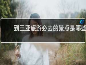 到三亚旅游必去的景点是哪些