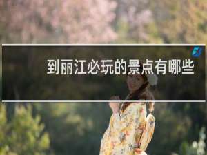 到丽江必玩的景点有哪些