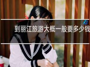 到丽江旅游大概一般要多少钱