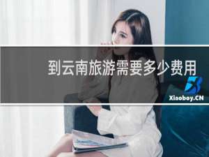 到云南旅游需要多少费用
