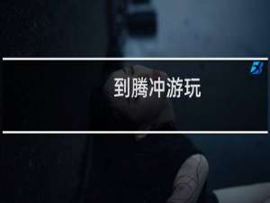 到腾冲游玩