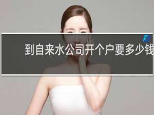 到自来水公司开个户要多少钱