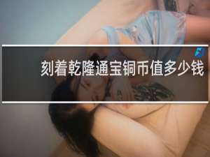 刻着乾隆通宝铜币值多少钱