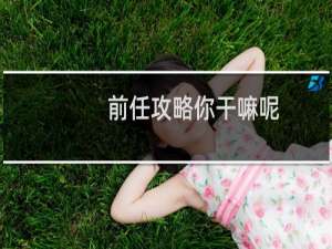 前任攻略你干嘛呢