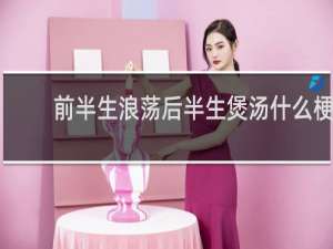 前半生浪荡后半生煲汤什么梗？前半生浪荡后半生煲汤是什么意思什么梗