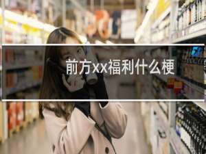前方xx福利什么梗？前方xx福利是什么意思什么梗
