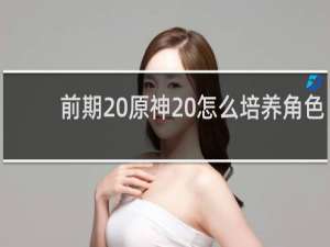 前期 原神 怎么培养角色