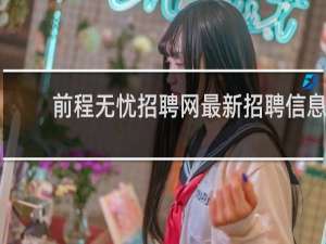 前程无忧招聘网最新招聘信息