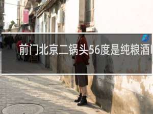 前门北京二锅头56度是纯粮酒吗