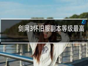 剑网3怀旧服副本等级最高