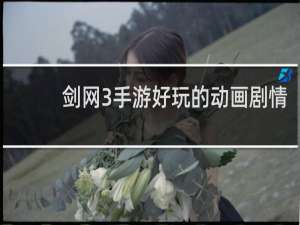 剑网3手游好玩的动画剧情