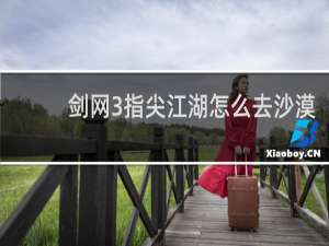 剑网3指尖江湖怎么去沙漠