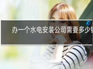 办一个水电安装公司需要多少钱