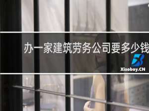 办一家建筑劳务公司要多少钱
